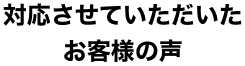 対応させていただいたお客様の声